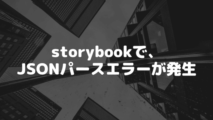 storybookを起動しようとしたら、Unexpected end of JSON input while parsing near ” のエラーが発生した